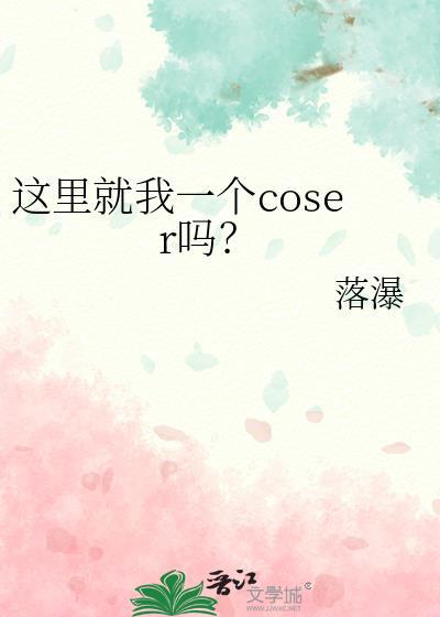 这里就我一个coser吗 作者落瀑