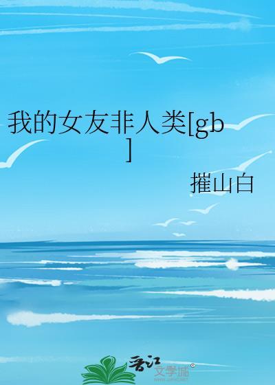 我的女友非人类gb摧山白免费阅读