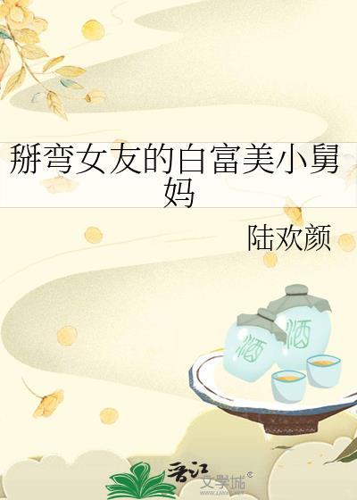 掰弯女友的白富美小舅妈gl百度txt