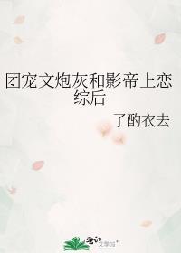 团宠文炮灰和影帝上恋综后 了酌衣去 免费