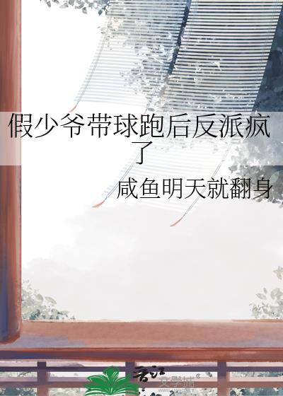 假少爷带球跑后反派疯了by咸鱼明天就番外