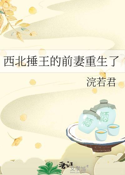 西北捶王的前妻重生了青春校园连载中作者浣若君