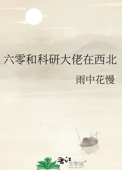 六零和科研大佬在西北全文免费阅读