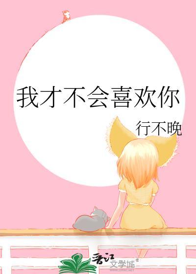 我才不会喜欢你by不吃姜的胖子txt